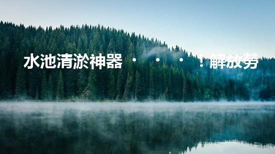 水池清淤神器！解放勞動力，快速高效，告別繁瑣！